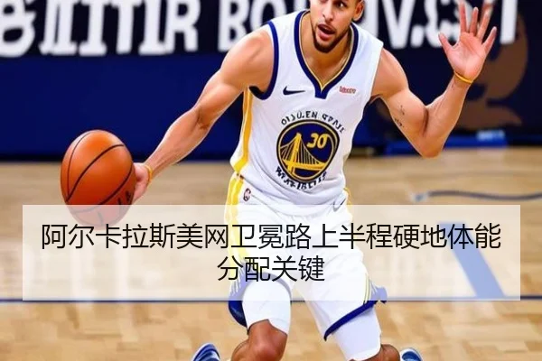 阿尔卡拉斯美网卫冕路上半程硬地体能分配关键