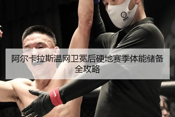 阿尔卡拉斯温网卫冕后硬地赛季体能储备全攻略