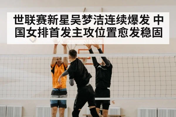 世联赛新星吴梦洁连续爆发 中国女排首发主攻位置愈发稳固