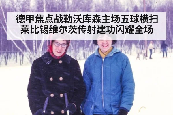 德甲焦点战勒沃库森主场五球横扫莱比锡维尔茨传射建功闪耀全场