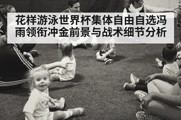 花样游泳世界杯集体自由自选冯雨领衔冲金前景与战术细节分析