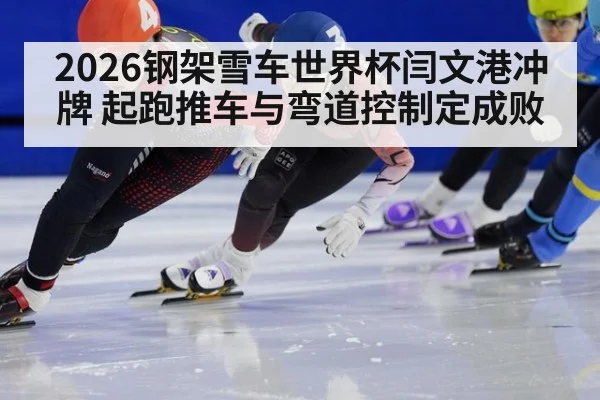 2026钢架雪车世界杯闫文港冲牌 起跑推车与弯道控制定成败